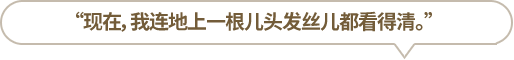 “現(xiàn)在，我連地上一根兒頭發(fā)絲兒都看得清。”